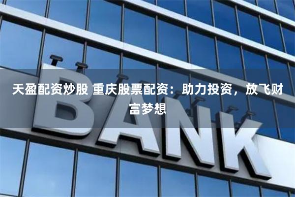 天盈配资炒股 重庆股票配资：助力投资，放飞财富梦想