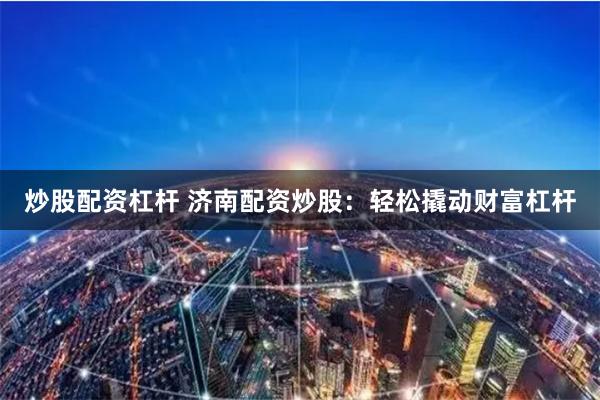 炒股配资杠杆 济南配资炒股:轻松撬动财富杠杆