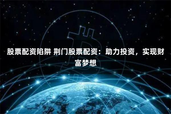 股票配资陷阱 荆门股票配资:助力投资,实现财富梦想