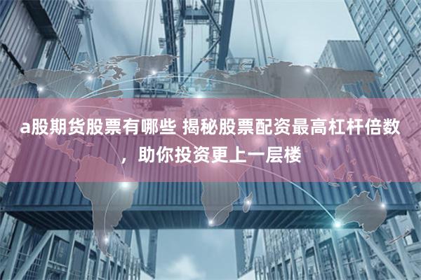 a股期货股票有哪些 揭秘股票配资最高杠杆倍数,助你投资更上一层楼