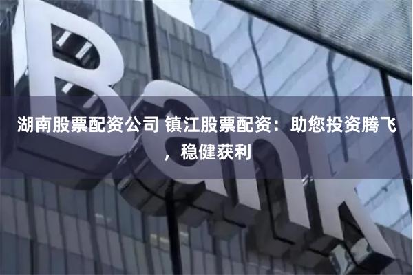 湖南股票配资公司 镇江股票配资:助您投资腾飞,稳健获利
