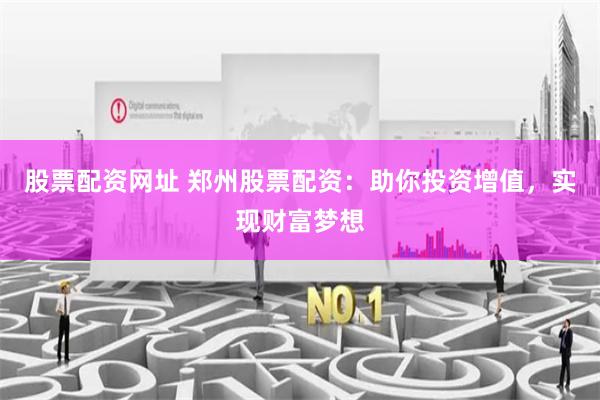 股票配资网址 郑州股票配资:助你投资增值,实现财富梦想