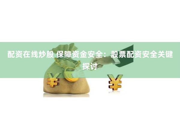 配资在线炒股 保障资金安全:股票配资安全关键探讨
