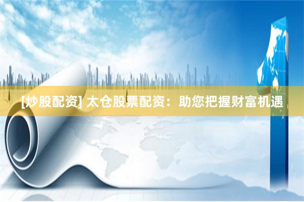 [炒股配资] 太仓股票配资：助您把握财富机遇