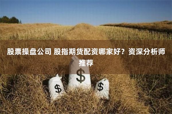 股票操盘公司 股指期货配资哪家好?资深分析师推荐
