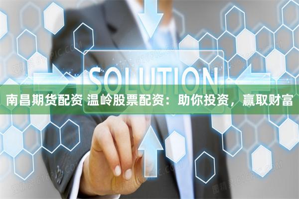 南昌期货配资 温岭股票配资:助你投资,赢取财富