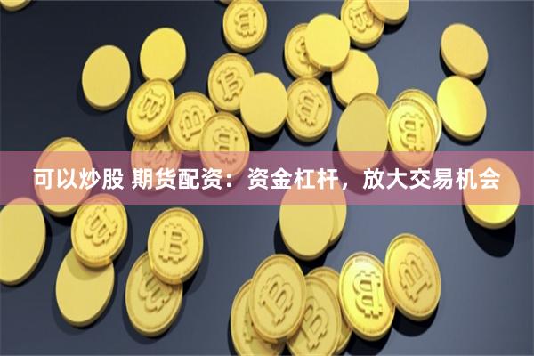 可以炒股 期货配资:资金杠杆,放大交易机会