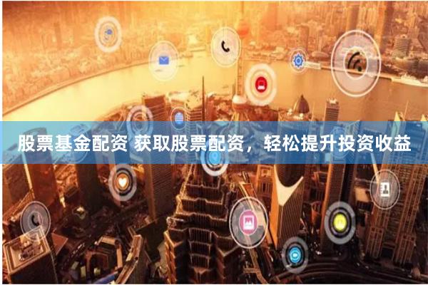 股票基金配资 获取股票配资,轻松提升投资收益