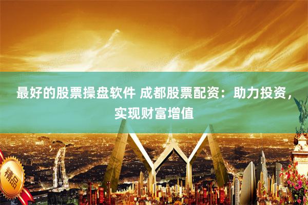 最好的股票操盘软件 成都股票配资:助力投资,实现财富增值