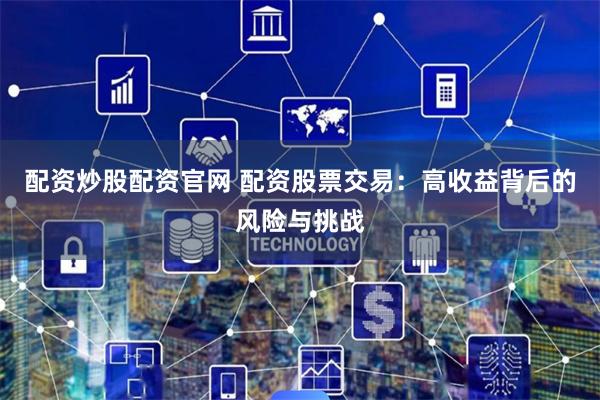 配资炒股配资官网 配资股票交易：高收益背后的风险与挑战