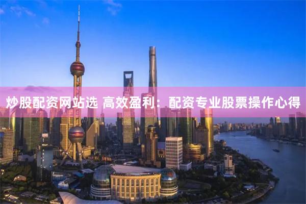 炒股配资网站选 高效盈利:配资专业股票操作心得