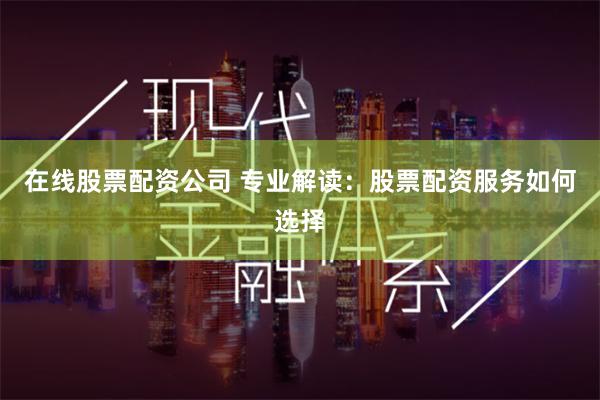 在线股票配资公司 专业解读:股票配资服务如何选择