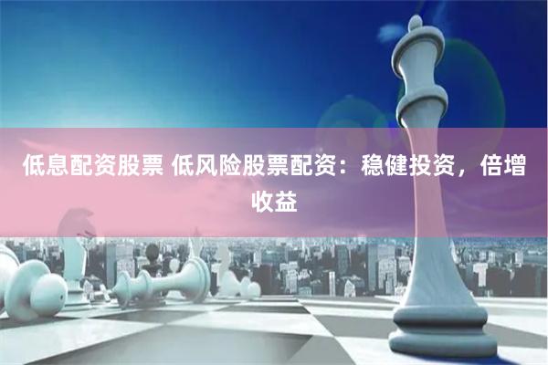 低息配资股票 低风险股票配资:稳健投资,倍增收益