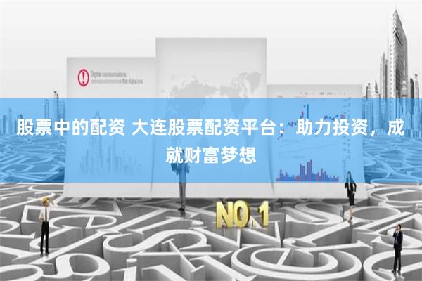 股票中的配资 大连股票配资平台:助力投资,成就财富梦想