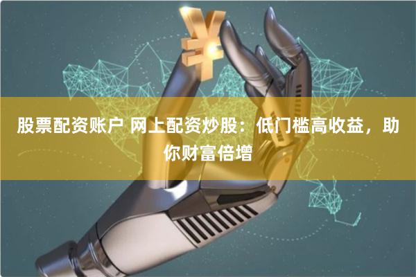 股票配资账户 网上配资炒股:低门槛高收益,助你财富倍增