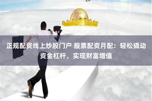 正规配资线上炒股门户 股票配资月配:轻松撬动资金杠杆,实现财富增值