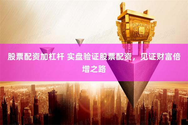 股票配资加杠杆 实盘验证股票配资,见证财富倍增之路