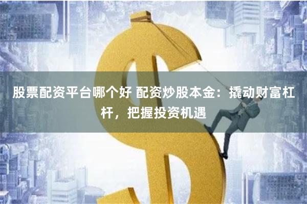 股票配资平台哪个好 配资炒股本金:撬动财富杠杆,把握投资机遇