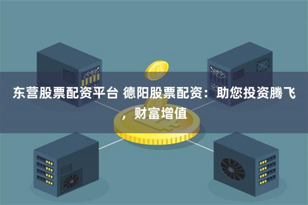 东营股票配资平台 德阳股票配资:助您投资腾飞,财富增值