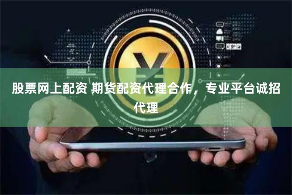 股票网上配资 期货配资代理合作，专业平台诚招代理
